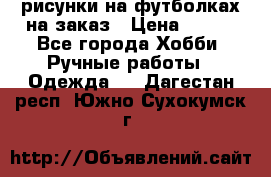 рисунки на футболках на заказ › Цена ­ 600 - Все города Хобби. Ручные работы » Одежда   . Дагестан респ.,Южно-Сухокумск г.